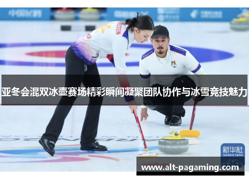 亚冬会混双冰壶赛场精彩瞬间凝聚团队协作与冰雪竞技魅力 亚冬会混双冰壶赛场精彩瞬间凝聚团队协作与冰雪竞技魅力