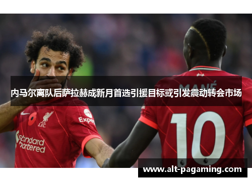 内马尔离队后萨拉赫成新月首选引援目标或引发震动转会市场 内马尔离队后萨拉赫成新月首选引援目标或引发震动转会市场