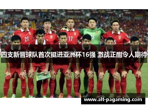 四支新晋球队首次挺进亚洲杯16强 激战正酣令人期待