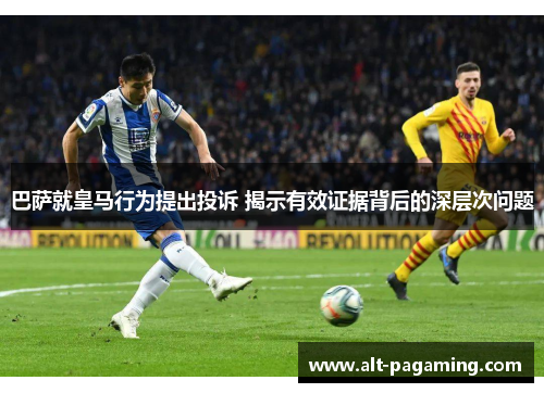 巴萨就皇马行为提出投诉 揭示有效证据背后的深层次问题 巴萨就皇马行为提出投诉 揭示有效证据背后的深层次问题