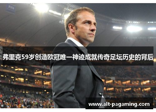 弗里克59岁创造欧冠唯一神迹成就传奇足坛历史的背后 弗里克59岁创造欧冠唯一神迹成就传奇足坛历史的背后