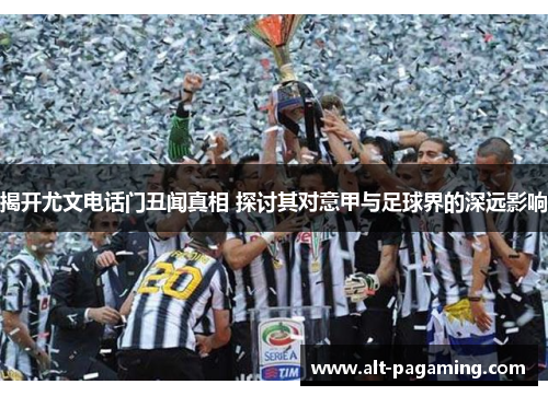 揭开尤文电话门丑闻真相 探讨其对意甲与足球界的深远影响 揭开尤文电话门丑闻真相 探讨其对意甲与足球界的深远影响