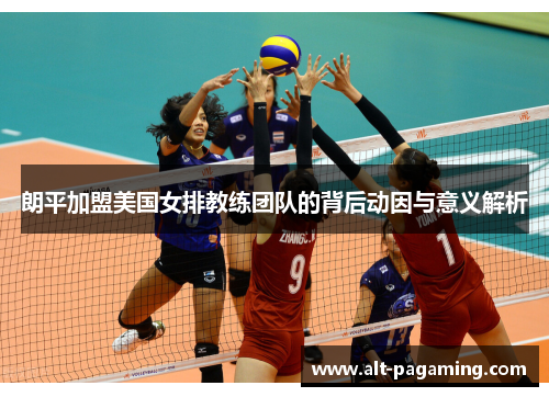 朗平加盟美国女排教练团队的背后动因与意义解析 朗平加盟美国女排教练团队的背后动因与意义解析