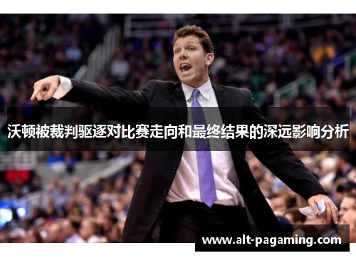 沃顿被裁判驱逐对比赛走向和最终结果的深远影响分析 沃顿被裁判驱逐对比赛走向和最终结果的深远影响分析
