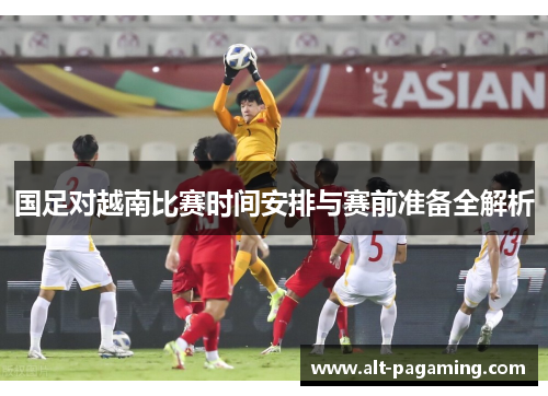国足对越南比赛时间安排与赛前准备全解析