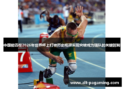 中国能否在2026年世界杯上打破历史瓶颈实现突破成为强队的关键时刻 中国能否在2026年世界杯上打破历史瓶颈实现突破成为强队的关键时刻
