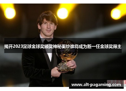 揭开2023足球金球奖颁奖神秘面纱谁将成为新一任金球奖得主