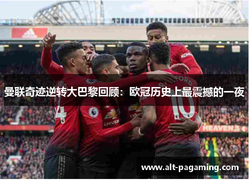 曼联奇迹逆转大巴黎回顾:欧冠历史上最震撼的一夜 曼联奇迹逆转大巴黎回顾:欧冠历史上最震撼的一夜