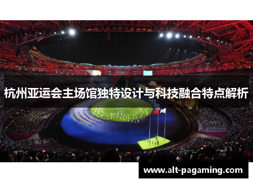 杭州亚运会主场馆独特设计与科技融合特点解析
