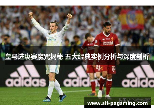 皇马进决赛魔咒揭秘 五大经典实例分析与深度剖析