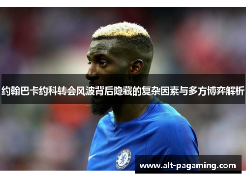 约翰巴卡约科转会风波背后隐藏的复杂因素与多方博弈解析