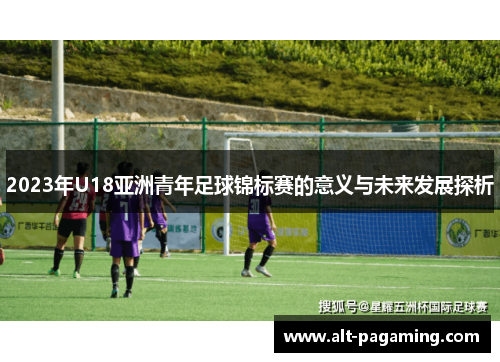 2023年U18亚洲青年足球锦标赛的意义与未来发展探析