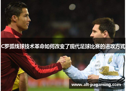 C罗弧线球技术革命如何改变了现代足球比赛的进攻方式