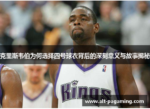 克里斯韦伯为何选择四号球衣背后的深刻意义与故事揭秘
