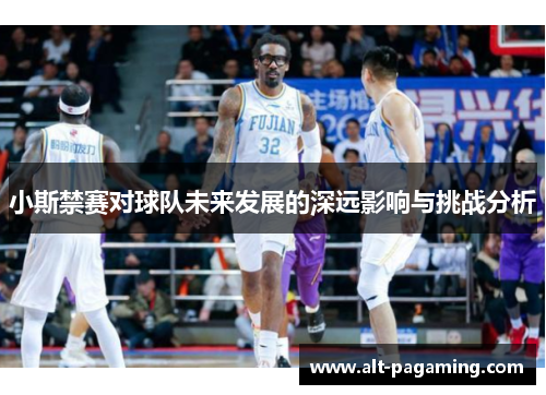 小斯禁赛对球队未来发展的深远影响与挑战分析