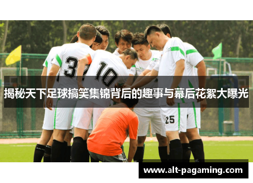 揭秘天下足球搞笑集锦背后的趣事与幕后花絮大曝光