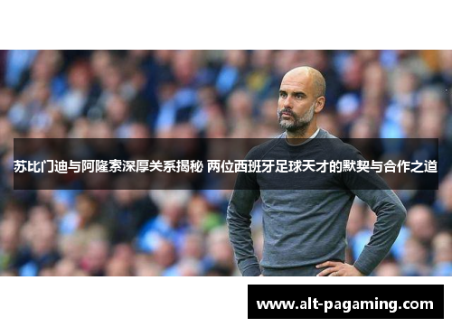 苏比门迪与阿隆索深厚关系揭秘 两位西班牙足球天才的默契与合作之道 苏比门迪与阿隆索深厚关系揭秘 两位西班牙足球天才的默契与合作之道