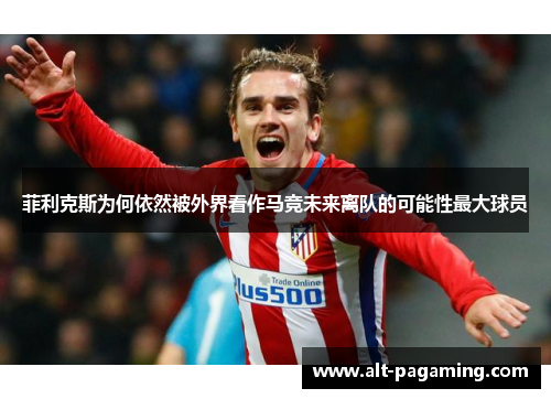 菲利克斯为何依然被外界看作马竞未来离队的可能性最大球员 菲利克斯为何依然被外界看作马竞未来离队的可能性最大球员