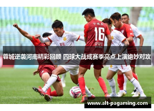蓉城逆袭河南精彩回顾 四球大战成赛季亮点上演绝妙对攻