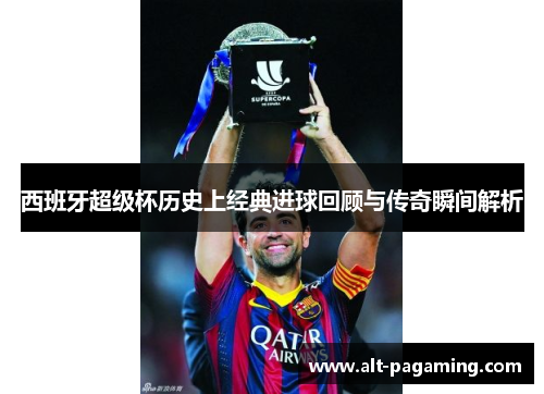 西班牙超级杯历史上经典进球回顾与传奇瞬间解析 西班牙超级杯历史上经典进球回顾与传奇瞬间解析