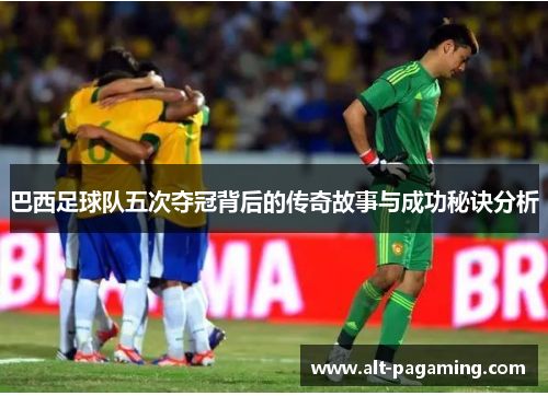 巴西足球队五次夺冠背后的传奇故事与成功秘诀分析