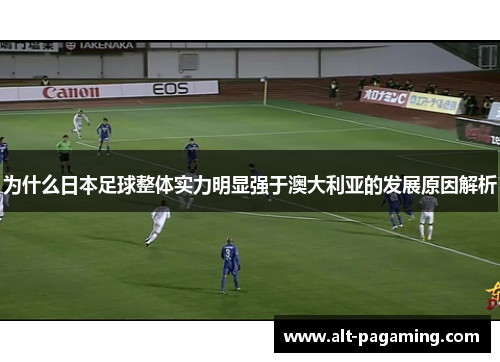 为什么日本足球整体实力明显强于澳大利亚的发展原因解析