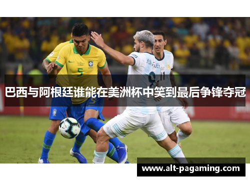 巴西与阿根廷谁能在美洲杯中笑到最后争锋夺冠