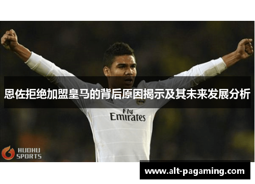 恩佐拒绝加盟皇马的背后原因揭示及其未来发展分析 恩佐拒绝加盟皇马的背后原因揭示及其未来发展分析