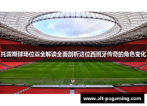 托雷斯球场位置全解读全面剖析这位西班牙传奇的角色变化 托雷斯球场位置全解读全面剖析这位西班牙传奇的角色变化