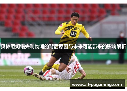 贝林厄姆错失利物浦的背后原因与未来可能带来的影响解析 贝林厄姆错失利物浦的背后原因与未来可能带来的影响解析