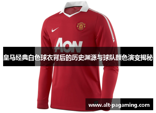 皇马经典白色球衣背后的历史渊源与球队颜色演变揭秘