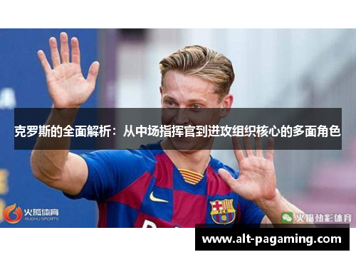 克罗斯的全面解析:从中场指挥官到进攻组织核心的多面角色 克罗斯的全面解析:从中场指挥官到进攻组织核心的多面角色