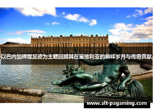 以巴内加辉煌足迹为主题回顾其在塞维利亚的巅峰岁月与传奇贡献