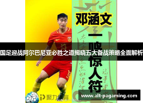 国足迎战阿尔巴尼亚必胜之道揭晓五大备战策略全面解析 国足迎战阿尔巴尼亚必胜之道揭晓五大备战策略全面解析