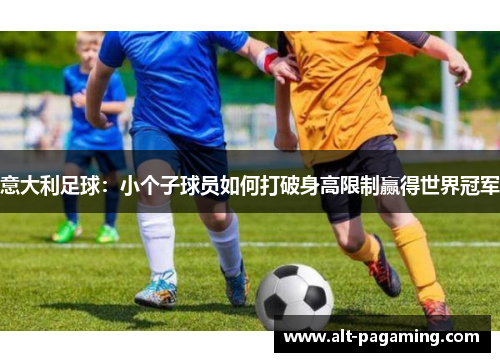 意大利足球:小个子球员如何打破身高限制赢得世界冠军 意大利足球:小个子球员如何打破身高限制赢得世界冠军