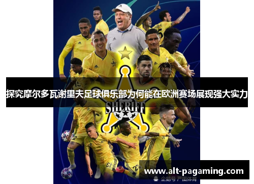 探究摩尔多瓦谢里夫足球俱乐部为何能在欧洲赛场展现强大实力
