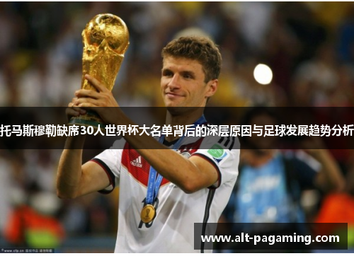 托马斯穆勒缺席30人世界杯大名单背后的深层原因与足球发展趋势分析