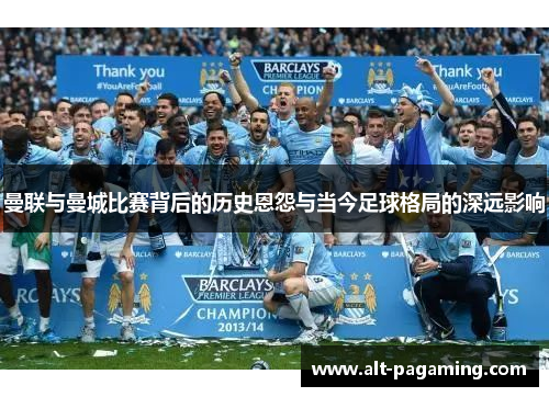 曼联与曼城比赛背后的历史恩怨与当今足球格局的深远影响 曼联与曼城比赛背后的历史恩怨与当今足球格局的深远影响