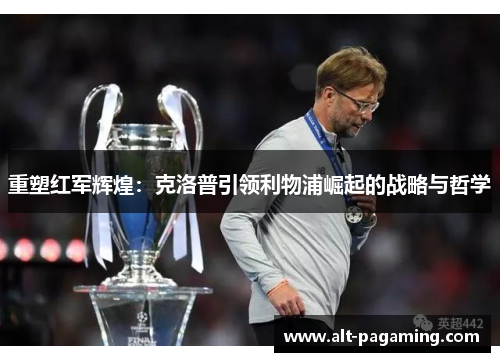 重塑红军辉煌:克洛普引领利物浦崛起的战略与哲学 重塑红军辉煌:克洛普引领利物浦崛起的战略与哲学