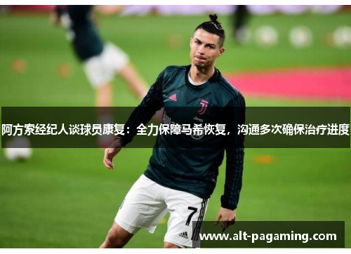 阿方索经纪人谈球员康复:全力保障马希恢复,沟通多次确保治疗进度 阿方索经纪人谈球员康复:全力保障马希恢复,沟通多次确保治疗进度