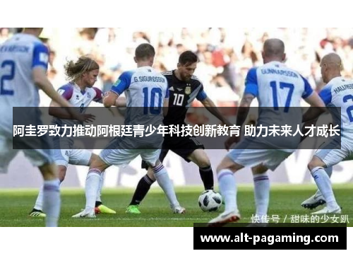 阿圭罗致力推动阿根廷青少年科技创新教育 助力未来人才成长 阿圭罗致力推动阿根廷青少年科技创新教育 助力未来人才成长