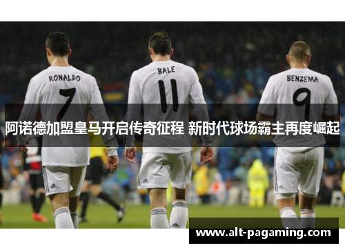 阿诺德加盟皇马开启传奇征程 新时代球场霸主再度崛起 阿诺德加盟皇马开启传奇征程 新时代球场霸主再度崛起
