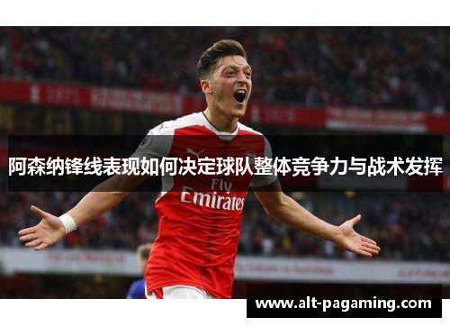 阿森纳锋线表现如何决定球队整体竞争力与战术发挥 阿森纳锋线表现如何决定球队整体竞争力与战术发挥