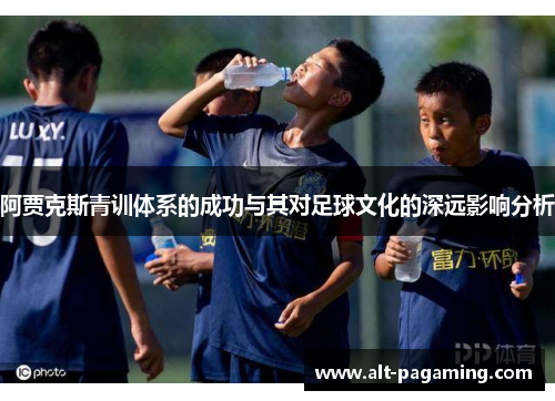阿贾克斯青训体系的成功与其对足球文化的深远影响分析 阿贾克斯青训体系的成功与其对足球文化的深远影响分析