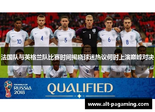 法国队与英格兰队比赛时间揭晓球迷热议何时上演巅峰对决