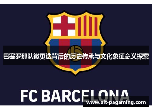 巴塞罗那队徽更迭背后的历史传承与文化象征意义探索 巴塞罗那队徽更迭背后的历史传承与文化象征意义探索
