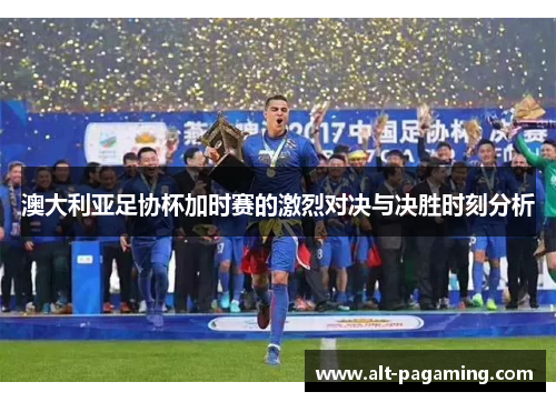 澳大利亚足协杯加时赛的激烈对决与决胜时刻分析