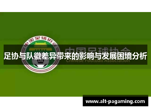 足协与队徽差异带来的影响与发展困境分析 足协与队徽差异带来的影响与发展困境分析