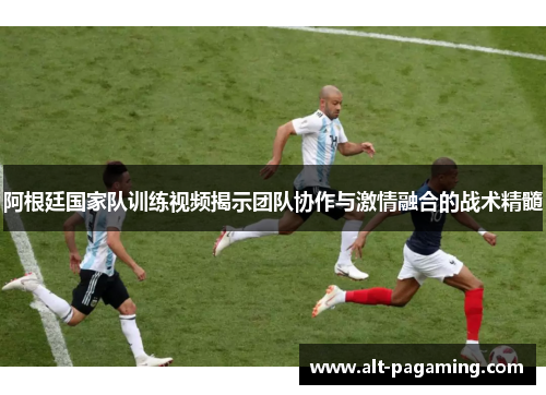 阿根廷国家队训练视频揭示团队协作与激情融合的战术精髓 阿根廷国家队训练视频揭示团队协作与激情融合的战术精髓
