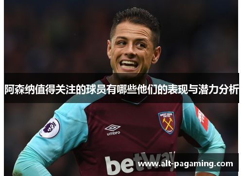 阿森纳值得关注的球员有哪些他们的表现与潜力分析 阿森纳值得关注的球员有哪些他们的表现与潜力分析